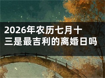 2026年农历七月十三是最吉利的离婚日吗