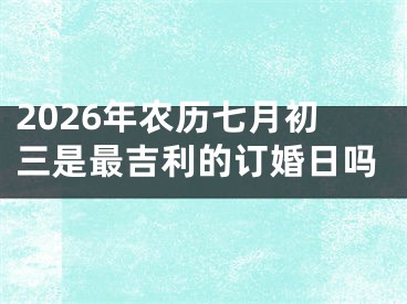 2026年农历七月初三是最吉利的订婚日吗