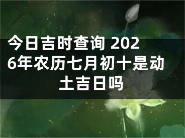 今日吉时查询 2026年农历七月初十是动土吉日吗