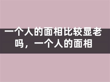 一个人的面相比较显老吗,一个人的面相