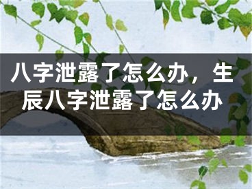 八字泄露了怎么办，生辰八字泄露了怎么办
