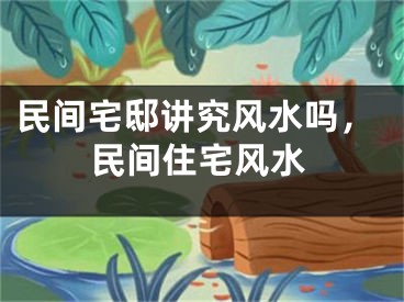 民间宅邸讲究风水吗，民间住宅风水