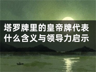 塔罗牌里的皇帝牌代表什么含义与领导力启示