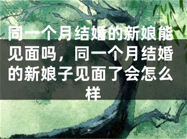 同一个月结婚的新娘能见面吗，同一个月结婚的新娘子见面了会怎么样