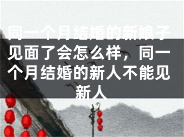 同一个月结婚的新娘子见面了会怎么样，同一个月结婚的新人不能见新人