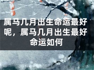属马几月出生命运最好呢,属马几月出生最好命运如何