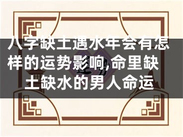 八字缺土遇水年会有怎样的运势影响,命里缺土缺水的男人命运
