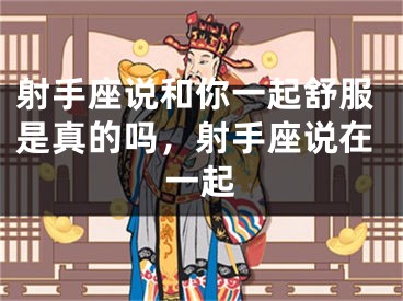 射手座说和你一起舒服是真的吗，射手座说在一起