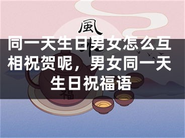同一天生日男女怎么互相祝贺呢，男女同一天生日祝福语
