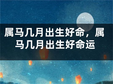 属马几月出生好命,属马几月出生好命运