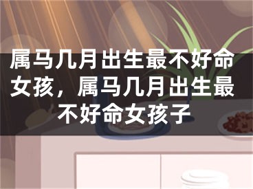 属马几月出生最不好命女孩，属马几月出生最不好命女孩子