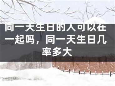 同一天生日的人可以在一起吗，同一天生日几率多大