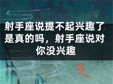 射手座说提不起兴趣了是真的吗,射手座说对你没兴趣