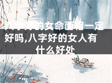 八字好的女命面相一定好吗,八字好的女人有什么好处