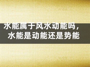 水能属于风水动能吗，水能是动能还是势能