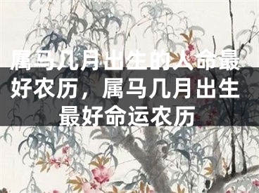 属马几月出生的人命最好农历,属马几月出生最好命运农历