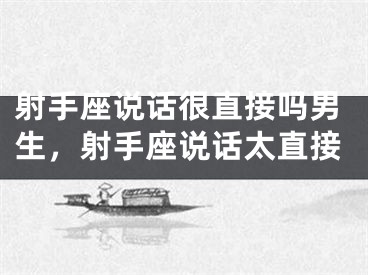 射手座说话很直接吗男生，射手座说话太直接