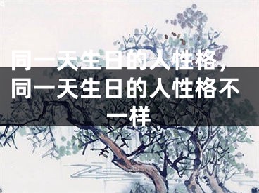同一天生日的人性格,同一天生日的人性格不一样