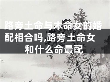 路旁土命与木命女的婚配相合吗,路旁土命女和什么命最配