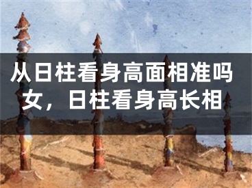 从日柱看身高面相准吗女,日柱看身高长相