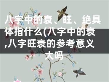 八字中的衰、旺、绝具体指什么(八字中的衰,八字旺衰的参考意义大吗