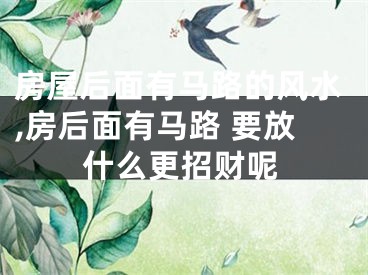 房屋后面有马路的风水,房后面有马路 要放什么更招财呢