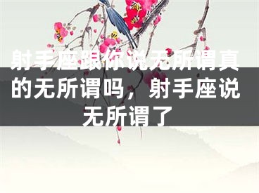 射手座跟你说无所谓真的无所谓吗，射手座说无所谓了