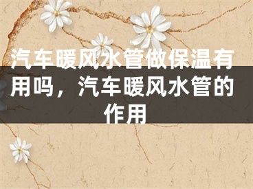 汽车暖风水管做保温有用吗，汽车暖风水管的作用