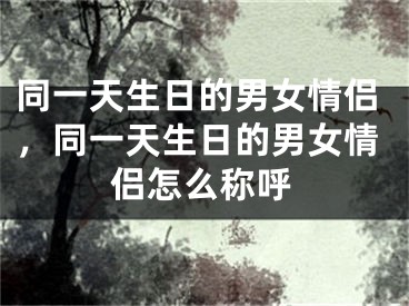 同一天生日的男女情侣,同一天生日的男女情侣怎么称呼