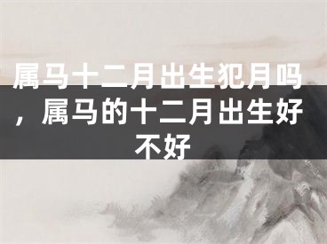属马十二月出生犯月吗,属马的十二月出生好不好