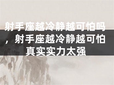 射手座越冷静越可怕吗,射手座越冷静越可怕真实实力太强