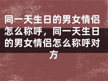 同一天生日的男女情侣怎么称呼，同一天生日的男女情侣怎么称呼对方