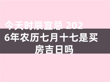 今天时辰宜忌 2026年农历七月十七是买房吉日吗