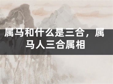 属马和什么是三合,属马人三合属相