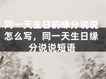 同一天生日的缘分说说怎么写,同一天生日缘分说说短语