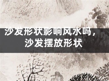 沙发形状影响风水吗,沙发摆放形状