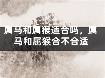 属马和属猴适合吗，属马和属猴合不合适