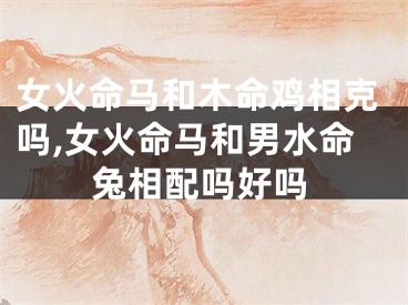 女火命马和木命鸡相克吗,女火命马和男水命兔相配吗好吗