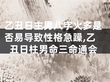 乙丑日主男八字火多是否易导致性格急躁,乙丑日柱男命三命通会