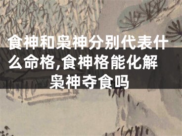 食神和枭神分别代表什么命格,食神格能化解枭神夺食吗