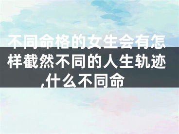 不同命格的女生会有怎样截然不同的人生轨迹,什么不同命