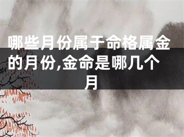哪些月份属于命格属金的月份,金命是哪几个月