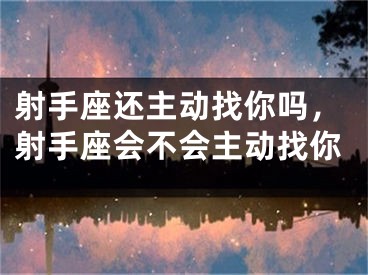 射手座还主动找你吗，射手座会不会主动找你