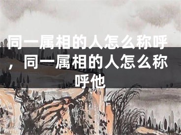 同一属相的人怎么称呼，同一属相的人怎么称呼他