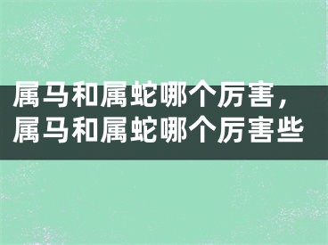 属马和属蛇哪个厉害,属马和属蛇哪个厉害些