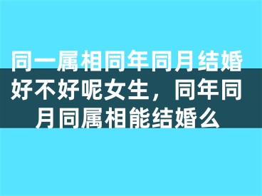 同一属相同年同月结婚好不好呢女生，同年同月同属相能结婚么