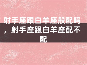 射手座跟白羊座般配吗，射手座跟白羊座配不配