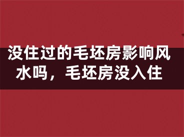 没住过的毛坯房影响风水吗，毛坯房没入住