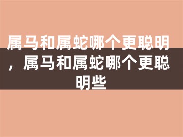 属马和属蛇哪个更聪明，属马和属蛇哪个更聪明些