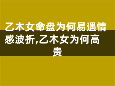 乙木女命盘为何易遇情感波折,乙木女为何高贵